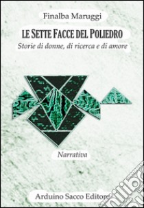 Le sette facce del poliedro. Storie di donne, di ricerca e di amore libro di Maruggi Finalba