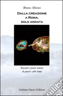 Dalla creazione a Roma, solo andata. Racconti e poesie romane di questi e altri tempi libro di Alfonsi Bruno