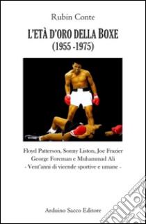 L'età d'oro della boxe (1956-1974). Floyd Patterson, Sonny Liston, Joe Frazier, Georges Foreman e Muhammad Ali. Vent'anni di vicende sportive e umane libro di Conte Rubin