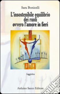 L'insostenibile equilibrio dei ruoli. Ovvero l'amore in fieri libro di Bonicelli Sara