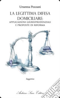 La legittima difesa domiciliare: applicazioni giurisprudenziali e proposte di riforma libro di Pezzani Ursenna