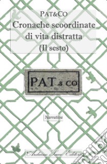 Cronache scoordinate di vita distratta. (Il sesto) libro di Pat&Co