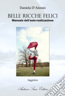 Belle Ricche Felici. Manuale dell'auto-realizzazione libro di D'Alessio Daniela