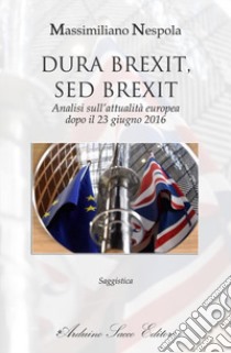 Dura Brexit, sed Brexit. Analisi sull'attualità europea dopo il 23 giugno 2016 libro di Nespola Massimiliano