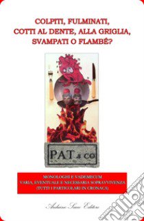 Colpiti, fulminati, cotti al dente, alla griglia, svampati o flambé? Monologhi e vademecum. Varia, eventuale e necessaria sopravvivenza (tutti i particolari in cronaca) libro di Pat&Co