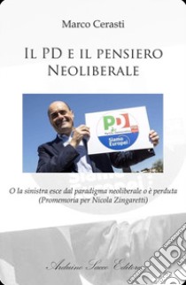 Il PD e il pensiero neoliberale. O la sinistra esce dal paradigma neoliberale o è perduta (Promemoria per Nicola Zingaretti) libro di Cerasti Marco