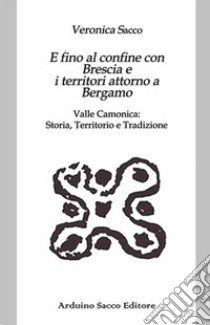 E fino al confine con Brescia e i territori attorno a Bergamo. Valle Camonica: Storia, Territorio e Tradizione libro di Sacco Veronica