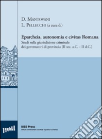 Eparcheia, autonomia e civitas romana. Studi sulla giurisdizione criminale dei governatori di provincia (II sec. a.C,-II sec. d.C.) libro di Mantovani D. (cur.); Pellecchi L. (cur.)