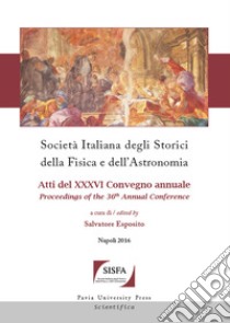 Società italiana degli storici della fisica e dell'astronomia. Atti del 36° Convegno annuale (Napoli, 4-7 ottobre 2016) libro di Esposito S. (cur.)