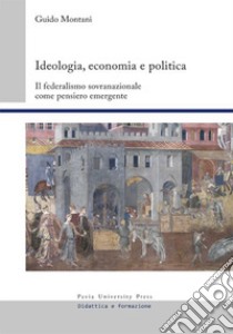 Ideologia, economia e politica. Il federalismo sovranazionale come pensiero emergente libro di Montani Guido