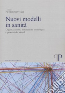 Nuovi modelli in sanità. Organizzazione, innovazione tecnologica e processi decisionali libro di Previtali P. (cur.)