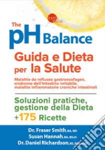 The pH balance. Guida e dieta per la salute. Malattie da reflusso gastroesofageo, sindrome dell'intestino irritabile, malattie infiammatorie croniche intestinali libro di Smith Fraser; Hannah Susan; Richardson Daniel