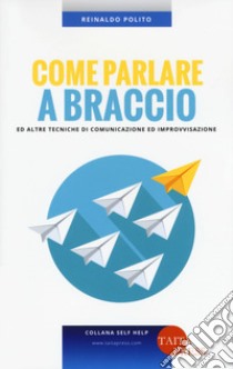 Come parlare a braccio e altre tecniche di comunicazione e improvvisazione libro di Polito Reinaldo