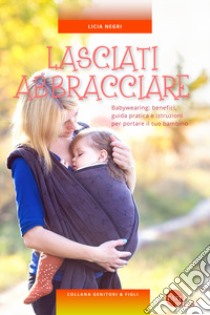 Lasciati abbracciare! Babywearing: benefici, guida pratica e istruzioni per portare il tuo bambino libro di Negri Licia