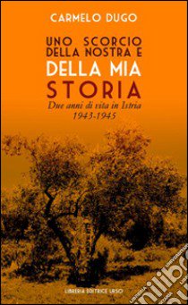 Uno scorcio della nostra e della mia storia. Due anni di vita in Istria 1943-1945 libro di Dugo Carmelo