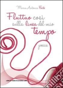 Fluttuo così sulla linea del mio tempo libro di Forte M. Antonia