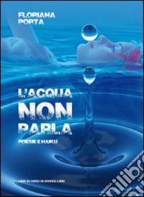 L'acqua non parla. Poesie e haiku libro di Porta Floriana