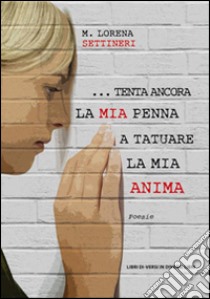 ... Tenta ancora la mia penna a tatuare la mia anima libro di Settineri Lorena M.