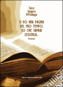 Ti do una pagina del mio tempo. So che saprai leggerla libro di Spigno Pittaluga Teo