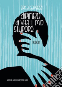 Dipingo di vita il mio stupore libro di Gavazzi Erica