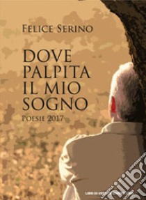 Dove palpita il mio sogno (Poesie 2017) libro di Serino Felice