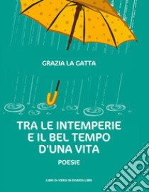 Tra le intemperie e il bel tempo d'una vita libro di La Gatta Grazia