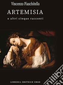 Artemisia e altri cinque racconti libro di Fiaschitello Vincenzo