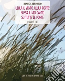 Ulula vento, ulula forte! Bussa il mio canto su tutte le porte libro di Pistorio Bianca