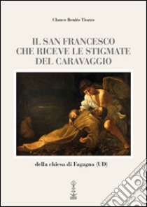 Il san Francesco che riceve le stigmate del Caravaggio della chiesa di Fagagna (UD). Ediz. multilingue libro di Tiozzo Glauco B.