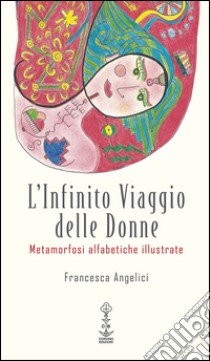 L'infinito viaggio delle donne. Metamorfosi alfabetiche illustrate libro di Angelici Francesca