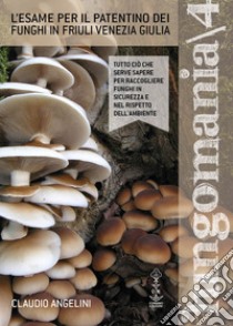 Fungomania. Vol. 4: L' esame per il patentino dei funghi in Friuli Venezia Giulia libro di Angelini Claudio