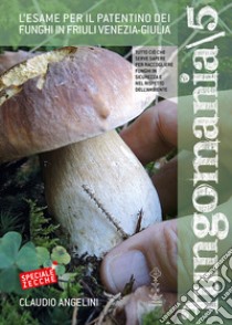 Fungomania. Vol. 5: L' esame per il patentino dei funghi in Friuli Venezia Giulia libro di Angelini Claudio