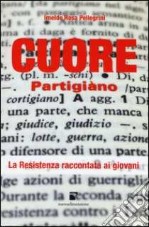 Cuore partigiano. La Resistenza spiegata ai giovani libro di Pellegrini Imelde Rosa