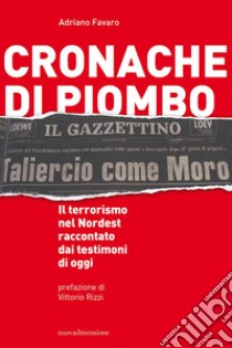 Cronache di piombo. Il terrorismo nel Nordest raccontato dai testimoni di oggi libro di Favaro Adriano