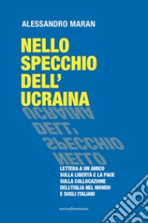 Nello specchio dell'Ucraina. Lettera a un amico sulla libertà e la pace, sulla collocazione dell'Italia nel mondo e sugli italiani libro di Maran Alessandro