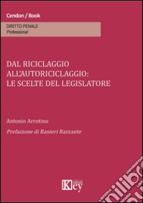 Dal riciclaggio all'autoriciclaggio. Le scelte del legislatore libro di Arrotino Antonio