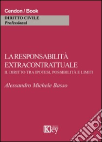 La responsabilità extracontrattuale. Il diritto tra ipotesi, possibilità e limiti libro di Basso Alessandro M.