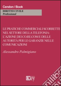 Le pratiche commerciali scorrette nel settore della telefonia. L'azione dei co.re.com e dell'autorità per le garanzie nelle comunicazioni libro di Palmigiano Alessandro