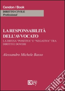 La responsabilità dell'avvocato. La difesa «positiva» e «negativa» tra diritti e doveri libro di Basso Alessandro M.