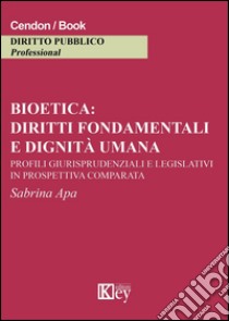 Bioetica: diritti fondamentali e dignità umana. Profili giurisprudenziali e legislativi in prospettiva comparata libro di Apa Sabrina