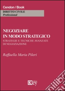 Negoziare in modo strategico. Strategie e tecniche avanzate di negoziazione libro di Pileri Raffaella M.