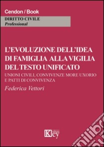 L'evoluzione dell'idea di famiglia alla vigilia del testo unificato. Unioni civili, convivenza more uxorio e patti di convicenza libro di Vettori Federica