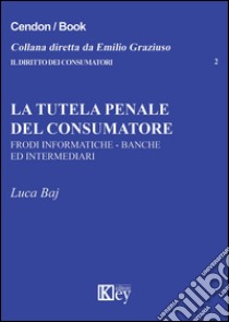 La tutela penale del consumatore. Frodi informatiche, banche e intermediari libro di Baj Luca