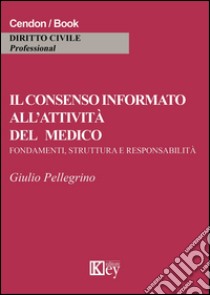 Il consenso informato all'attività del medico. Fondamenti, struttura e responsabilità libro di Pellegrino Giulio