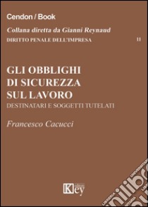 Gli obblighi di sicurezza sul lavoro. Destinatari e soggetti tutelari libro di Cacucci Francesco