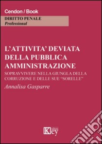 L'attività deviata della pubblica amministrazione. Sopravvivere nella giungla della corruzione e delle sue «sorelle» libro di Gasparre Annalisa