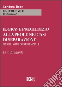 Il grave pregiudizio alla prole nei casi di separazione. Profili giurisprudenziali libro di Bregante Lina