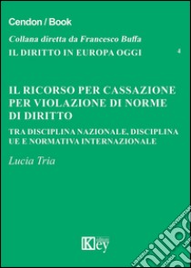 Il ricorso per cassazione per violazione di norme di diritto. Tra disciplina nazionale, disciplina UE e normativa internazionale libro di Tria Lucia