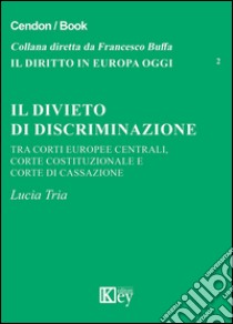 Il divieto di discriminazione tra corti europee centrali, Corte Costituzionale e Corte di cassazione libro di Tria Lucia