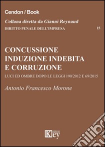Concussione, induzione indebita e corruzione. Luci e ombre dopo le leggi 190/2012 e 69/2015 libro di Morone Antonio Francesco